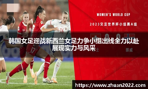 韩国女足迎战新西兰女足力争小组出线全力以赴展现实力与风采